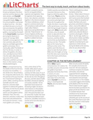 Just as a battle is about to
break out between the elves
and men and the dwarves, the
skies darken, and Gandalf
comes, bringing news that a
new goblin leader, Bolg, and
his army of goblins and wargs
is about to arrive – the skies
are black because an army of
bats accompanies the goblins.
The narrator explains that the
goblins, incensed by the death
of the Great Goblin, have been
pursuing the dwarves in
search of revenge. With
Gandalf’s encouragement, the
men and elves ally with the
dwarves and fight against the
goblins and wargs: this is
eventually called The Battle of
the Five Armies. In order to
defeat the goblins, the elves,
men, and dwarves lure them
into the wide valley between
two arms of the Lonely
Mountain, and then surround
them. In this manner, a long,
bloody battle begins.
Gandalf is a powerful warrior,
but he’s an equally brilliant
organizer and negotiator. Here,
he organizes three opposing
forces, men, dwarves, and elves,
together in the interest of peace.
This loose confederacy, united
against a common enemy but
still somewhat at odds with itself,
might reflect Tolkien’s
experiences during World War I,
when the “Triple Entente” of
France, England, and Russia,
three historical enemies, allied
together to defeat Germany.
22 33
Bilbo is unimportant during
the Battle of the Five Armies;
he wears his invisibility ring
the whole time. Nevertheless,
for a long time afterwards, it is
this portion of his journey that
he’s most fond of relating to
others. Bilbo, standing close to
Gandalf, sees the men,
dwarves, and elves fight
together to defeat the goblins.
The elves are the first to attack
the goblins, and at first, it
seems as if the goblins will be
defeated. Then, the men,
dwarves, and elves realize that
they have only defeated the
first wave of enemies—many
more goblins are coming.
Here, at the climax of The
Hobbit, Bilbo doesn’t play a
crucial role at all—on the
contrary, he hides away. It’s as if
Tolkien has been preparing Bilbo
for the role of a hero throughout
the story, and then doesn’t fulfill.
But Bilbo’s distaste for fighting
isn’t purely cowardly—he has
legitimate moral reasons for
hesitating to fight. He doesn’t
value treasure, as the peoples
around him do, and indeed, his
role in the quest has been over
for some time. Further, the novel
has emphasized different types
of heroism, and Bilbo’s heroism is
not the sort to turn the tide of a
pitched battle.
11 44
Goblins quickly overwhelm the
mountain. But just as they
begin to climb the walls of the
Main Gate, Thorin and the
other twelve dwarves burst
out and bravely fight back.
Many die throughout the
battle; the elves, in particular,
suffer great losses, since they
didn’t bring enough troops to
begin with. Bilbo stands with
the elves, since he would
prefer to ally with them. He
thinks that battle is a dirty
business, and that all the
stories that say that battle is
glorious are lies. The battle
goes on for many hours,
without a clear victor. The
goblins seem like they are
about to take the Gate when
Bilbo sees the Eagles arriving
from the skies, but a stone hits
him in the head, and he loses
consciousness.
There’s nothing glorious about
the Battle of the Five
Armies—Tolkien doesn’t throw in
any jokes or funny asides, as he
did in early scenes that involved
violence. With the exception of
leaders like Bard, who seem
genuinely committed to helping
others, most of the different
peoples participating in battle
are greedy, short-sighted, and
selfish (not unlike the Western
countries who fought in World
War I)—by this logic, battle is a
dirty business indeed, and Bilbo
isn’t wrong to avoid it. Tolkien
might be remembering his own
experiences in the trenches
during the Battle of the Somme,
when he was almost killed.
44
CHAPTER 18: THE RETURN JOURNEY
When Bilbo regains
consciousness, he is alone. He
stumbles around, and sees that
the goblins have been
defeated. He thinks that if this
is victory, it’s very
disappointing. He meets a man
who takes him to the Dale,
where Gandalf, his arm in a
sling, is standing beside
Thorin, who has been fatally
wounded.
Bilbo not only avoids the battle,
he’s actually unconscious for
most of it. Yet even waking he
continues to express his doubts
with battle, and with the
supposed heroism of fighting.
The fact that even Gandalf, the
most powerful and seemingly
immortal person in The Hobbit,
is wounded suggests the brutality
of the Battle of the Five Armies.
Thorin’s fatal wounds suggest
that he has been punished for his
greed, yet the fact that he is next
to Gandalf indicates that
somehow he has found some
kind of redemption: he did
ultimately give up the security of
the Lonely Mountain to join with
the elves and men in their battle
against the goblins.
11 44
The best way to study, teach, and learn about books.
©2016 LitCharts LLC www.LitCharts.com | Follow us: @litcharts | v.S.003 Page 36
 