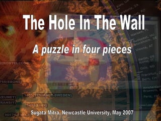 The Hole In The Wall A puzzle in four pieces Sugata Mitra, Newcastle University, May 2007 