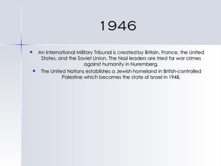 1946 An International Military Tribunal is created by Britain, France, the United States, and the Soviet Union. The Nazi leaders are tried for war crimes against humanity in Nuremberg. The United Nations establishes a Jewish homeland in British-controlled Palestine which becomes the state of Israel in 1948. 