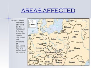 AREAS AFFECTED This map shows the areas affected by the holocaust. It shows where the capital city is and the locations of concentration and extermination camps. 