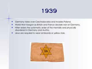 1939 Germany takes over Czechoslovakia and invades Poland. World War II began as Britain and France declare war on Germany. Hitler orders the systematic order of the mentally and physically disordered in Germany and Austria. Jews are required to wear armbands or yellow stars. 