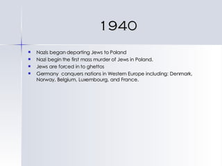 1940 Nazis began deporting Jews to Poland Nazi begin the first mass murder of Jews in Poland. Jews are forced in to ghettos Germany  conquers nations in Western Europe including: Denmark, Norway, Belgium, Luxembourg, and France. 