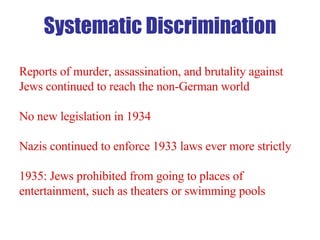 Reports of murder, assassination, and brutality against Jews continued to reach the non-German world No new legislation in 1934 Nazis continued to enforce 1933 laws ever more strictly 1935: Jews prohibited from going to places of entertainment, such as theaters or swimming pools Systematic Discrimination 