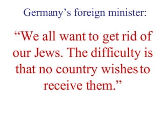 “ We all want to get rid of our Jews. The difficulty is that no country wishes to receive them.” Germany’s foreign minister: 