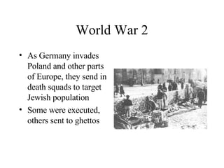 World War 2 As Germany invades Poland and other parts of Europe, they send in death squads to target Jewish population Some were executed, others sent to ghettos 