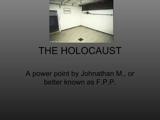 THE HOLOCAUST A power point by Johnathan M., or better known as F.P.P. 