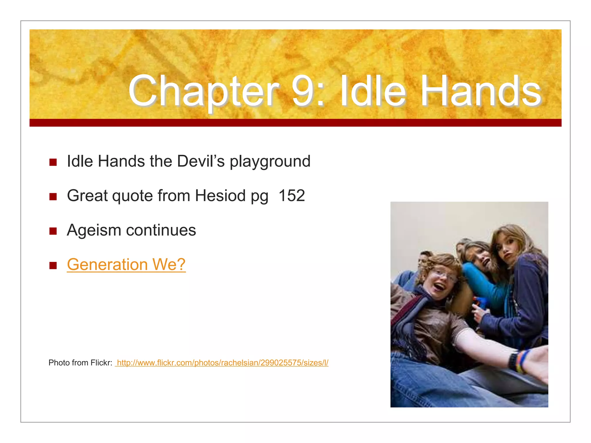 Chapter 9: Idle Hands
 Idle Hands the Devil’s playground
 Great quote from Hesiod pg 152
 Ageism continues
 Generation We?
Photo from Flickr: http://www.flickr.com/photos/rachelsian/299025575/sizes/l/
 