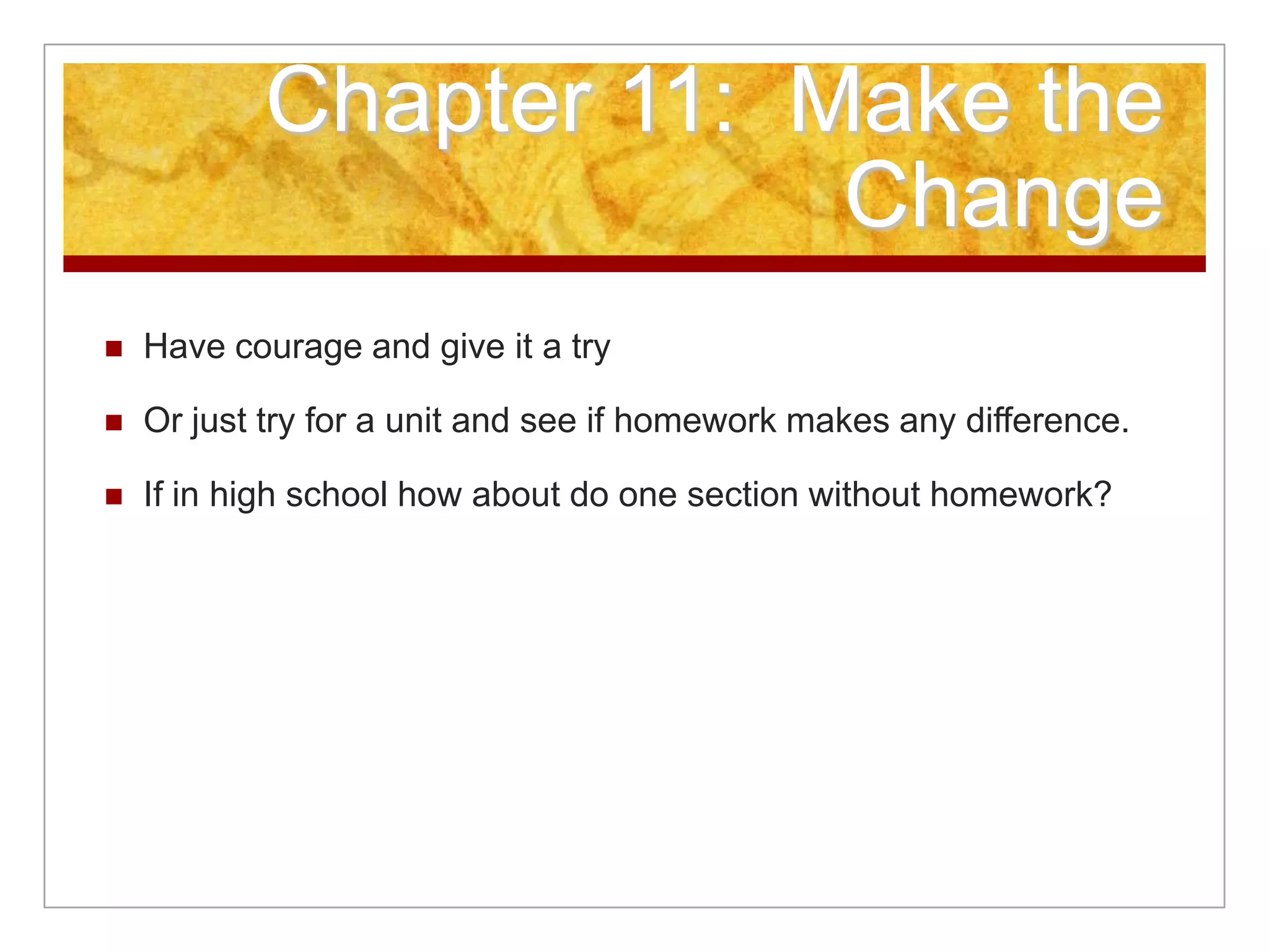 Chapter 11: Make the
Change
 Have courage and give it a try
 Or just try for a unit and see if homework makes any difference.
 If in high school how about do one section without homework?
 