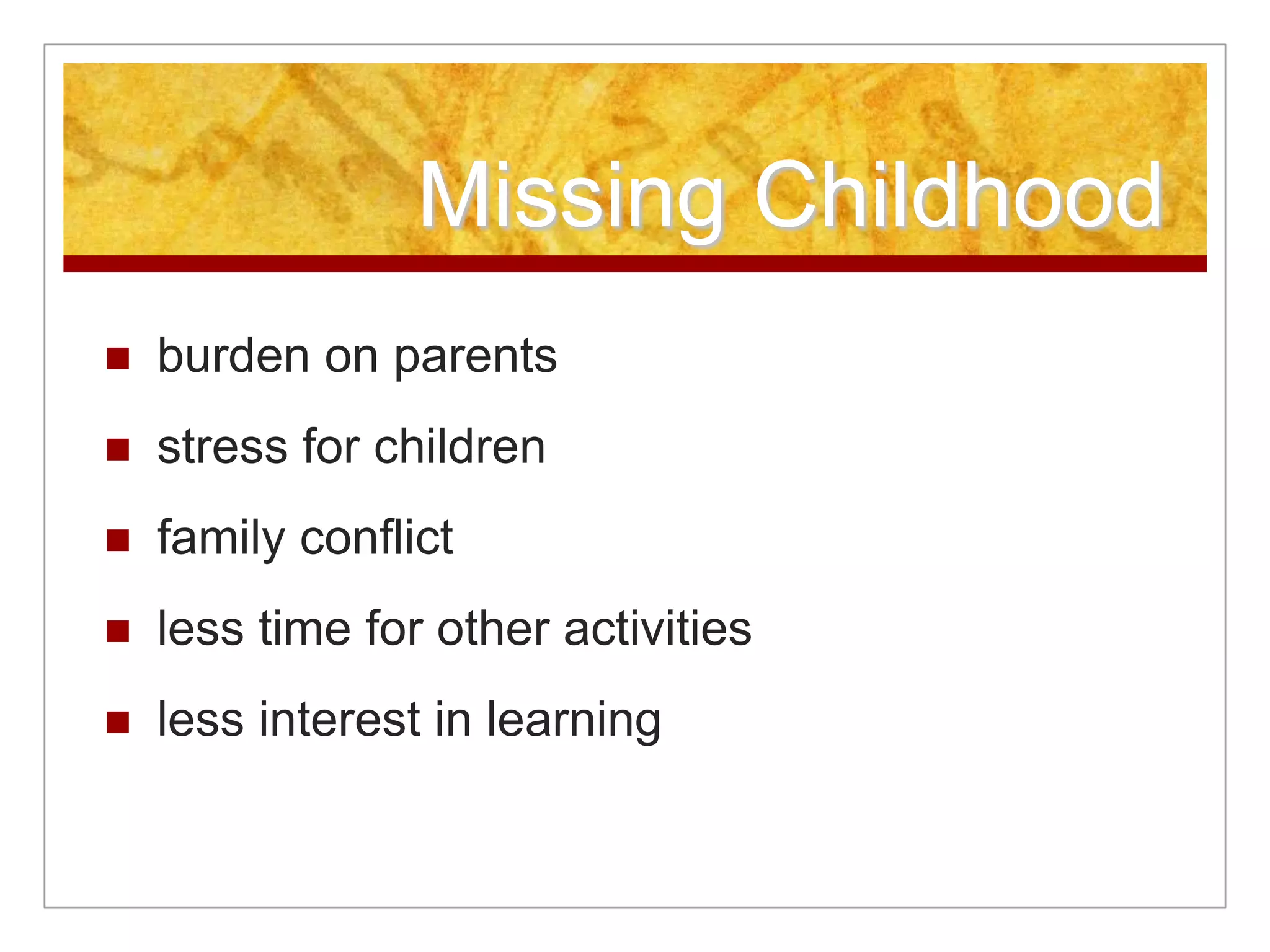 Missing Childhood
 burden on parents
 stress for children
 family conflict
 less time for other activities
 less interest in learning
 