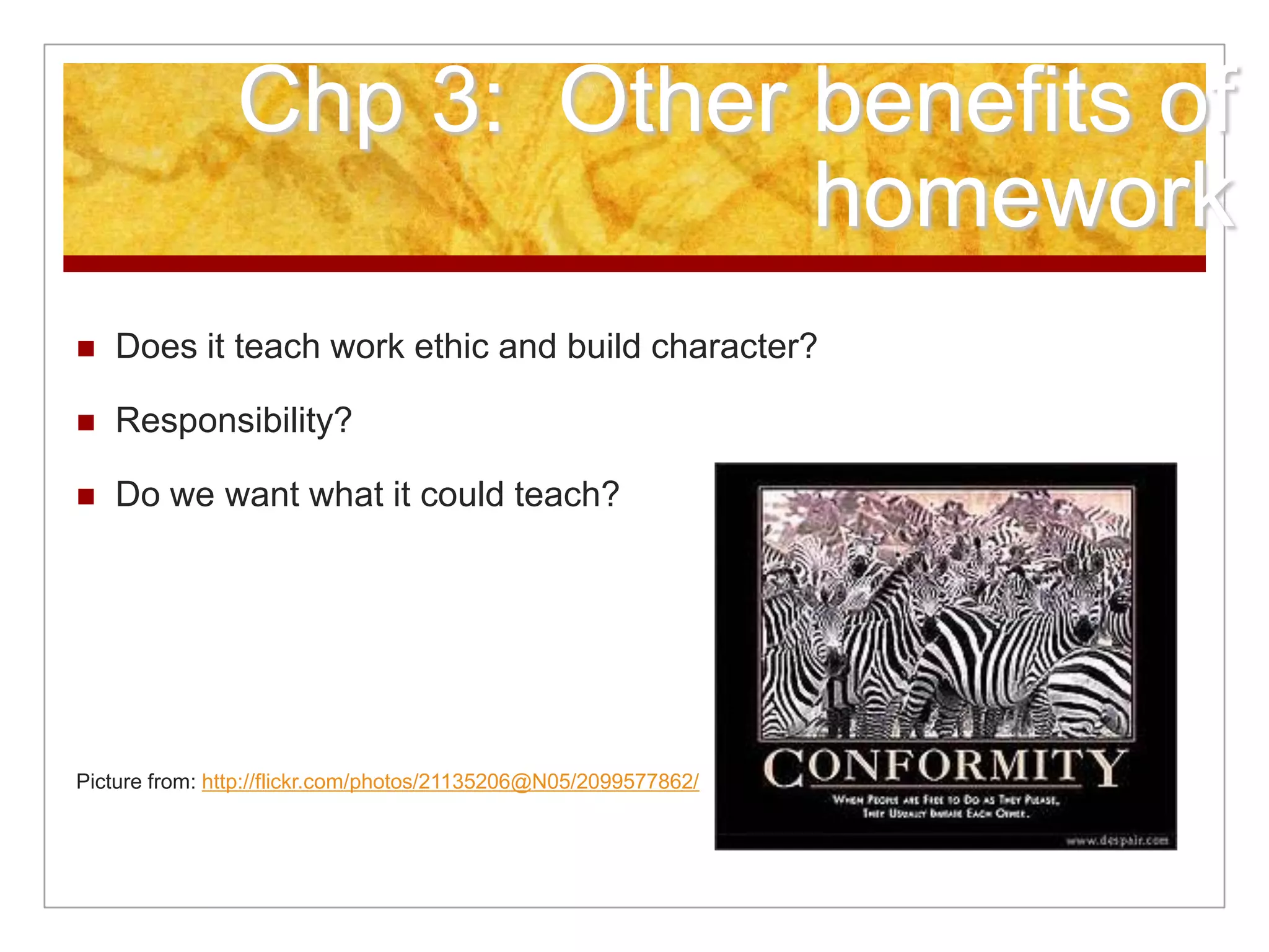 Chp 3: Other benefits of
homework
 Does it teach work ethic and build character?
 Responsibility?
 Do we want what it could teach?
Picture from: http://flickr.com/photos/21135206@N05/2099577862/
 
