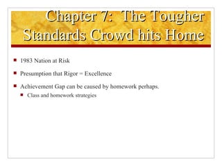 Chapter 7:  The Tougher Standards Crowd hits Home 1983 Nation at Risk Presumption that Rigor = Excellence Achievement Gap can be caused by homework perhaps. Class and homework strategies 