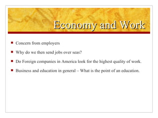 Economy and Work Concern from employers Why do we then send jobs over seas? Do Foreign companies in America look for the highest quality of work. Business and education in general – What is the point of an education.  