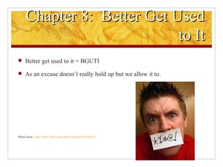 Chapter 8:  Better Get Used to It Better get used to it = BGUTI As an excuse doesn’t really hold up but we allow it to.  Photo from:  http://www.flickr.com/photos/kriegs/419249763/ 