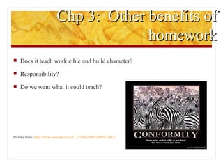 Chp 3:  Other benefits of homework Does it teach work ethic and build character? Responsibility? Do we want what it could teach? Picture from:  http://flickr.com/photos/21135206@N05/2099577862/ 