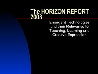 The HORIZON REPORT 2008 Emergent Technologies and their Relevance to Teaching, Learning and Creative Expression 