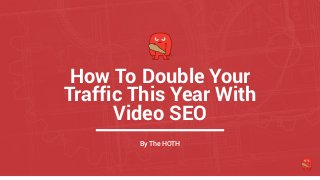 How To Double Your
Traffic This Year With
Video SEO
By The HOTH
 