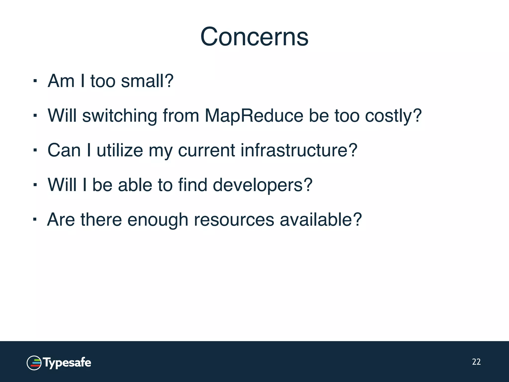 Concerns ▪ Am I too small? 22 ▪ Will switching from MapReduce be too costly? ▪ Can I utilize my current infrastructure? ▪ Will I be able to find developers? ▪ Are there enough resources available? 