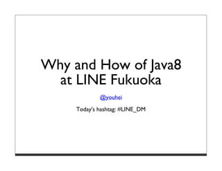 The Why and How of Java8
at LINE Fukuoka
@youhei
Today's hashtag: #LINE_DM
 