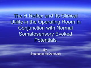 The H-Reflex and Its Clinical Utility in the Operating Room in Conjunction with Normal Somatosensory Evoked Potentials By  Stephanie McDonough 