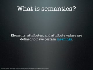 What is semantics?
Elements, attributes, and attribute values are
deﬁned to have certain meanings.
http://dev.w3.org/html5/spec/single-page.html#semantics-0
 