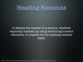 Heading Elements
It deﬁnes the header of a section, whether
explicitly marked up using sectioning content
elements, or implied by the heading content
itself.
http://www.w3.org/html/wg/drafts/html/master/dom.html#heading-content-0
 