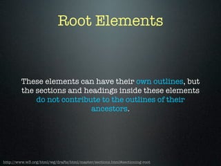 Root Elements
These elements can have their own outlines, but
the sections and headings inside these elements
do not contribute to the outlines of their
ancestors.
http://www.w3.org/html/wg/drafts/html/master/sections.html#sectioning-root
 