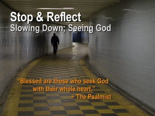 Stop & Reflect Slowing Down; Seeing God “ Blessed are those who seek God with their whole heart.” ~ The Psalmist 