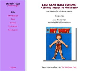 Look At All These Systems! A Journey Through The Human Body Student Page Title Introduction Task Process Evaluation Conclusion Credits [ Teacher Page ] A WebQuest for 8th Grade Science Designed by Anne Timmerman [email_address] Based on a template from  The WebQuest Page 