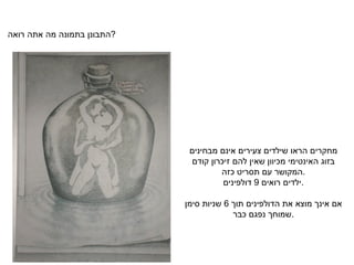 התבונן בתמונה מה אתה רואה ?   מחקרים הראו שילדים צעירים אינם מבחינים בזוג האינטימי מכיוון שאין להם זיכרון קודם המקושר עם תסריט כזה . ילדים רואים  9  דולפינים .   אם אינך מוצא את הדולפינים תוך  6  שניות סימן שמוחך נפגם כבר . 