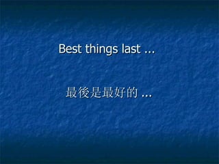 Best things last ...  最 後 是最好的 ... 