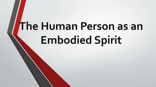 The Human Person as an
Embodied Spirit
 