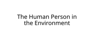 The Human Person in
the Environment
 