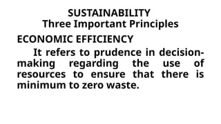 SUSTAINABILITY
Three Important Principles
ECONOMIC EFFICIENCY
It refers to prudence in decision-
making regarding the use of
resources to ensure that there is
minimum to zero waste.
 