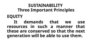 SUSTAINABILITY
Three Important Principles
EQUITY
It demands that we use
resources in such a manner that
these are conserved so that the next
generation will be able to use them.
 