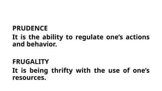 PRUDENCE
It is the ability to regulate one’s actions
and behavior.
FRUGALITY
It is being thrifty with the use of one’s
resources.
 