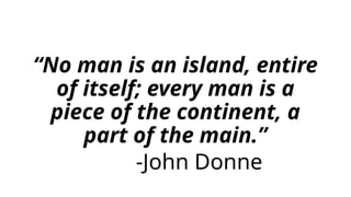 “No man is an island, entire
of itself; every man is a
piece of the continent, a
part of the main.”
-John Donne
 