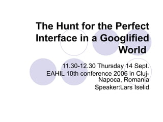 The Hunt for the Perfect Interface in a Googlified World   11.30-12.30 Thursday 14 Sept. EAHIL 10th conference 2006 in Cluj-Napoca, Romania Speaker:Lars Iselid 