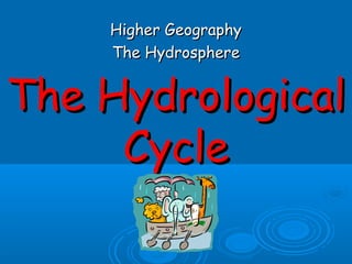 The HydrologicalThe Hydrological
CycleCycle
Higher GeographyHigher Geography
The HydrosphereThe Hydrosphere
 