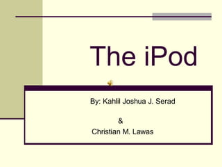 The iPod By: Kahlil Joshua J. Serad  & Christian M. Lawas 