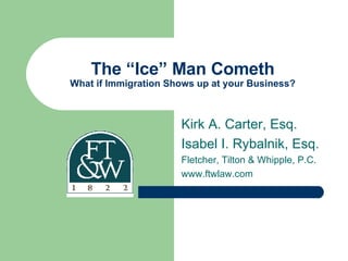 The “Ice” Man Cometh What if Immigration Shows up at your Business? Kirk A. Carter, Esq. Isabel I. Rybalnik, Esq. Fletcher, Tilton & Whipple, P.C. www.ftwlaw.com 