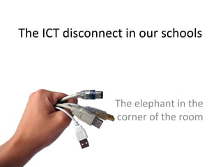 The ICT disconnect in our schools
The elephant in the
corner of the room
 