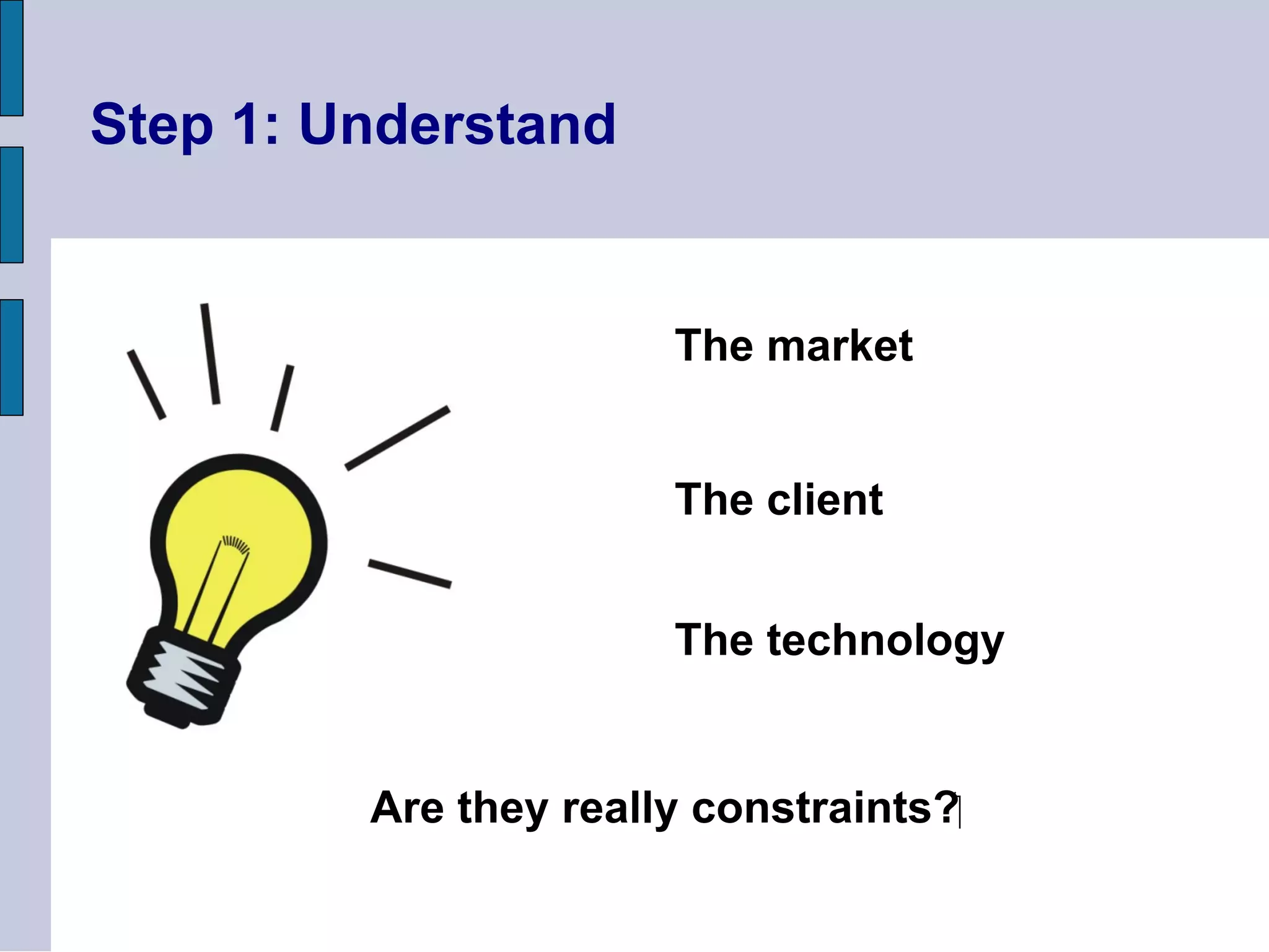 Are they really constraints?
Step 1: Understand
The market
The client
The technology