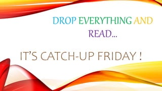 DROP EVERYTHING AND
READ…
IT’S CATCH-UP FRIDAY !
 