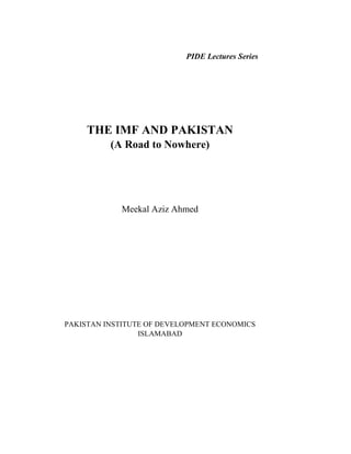 PIDE Lectures Series
THE IMF AND PAKISTAN
(A Road to Nowhere)
Meekal Aziz Ahmed
PAKISTAN INSTITUTE OF DEVELOPMENT ECONOMIC...