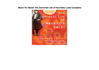About For Books The Immortal Life of Henrietta Lacks Complete
https://samsambur.blogspot.fr/?book=0307712508 The Immortal Life of Henrietta Lacks Her name was Henrietta Lacks, but scientists know her as HeLa. She was a poor Southern tobacco farmer who worked the same land as her slave ancestors, yet her cells--taken without her knowledge--became one of the most important tools in medicine. The first "immortal" human cells grown in culture, they are still alive today, though she has been dead for more than sixty years. If you could pile all ... Full description
 
