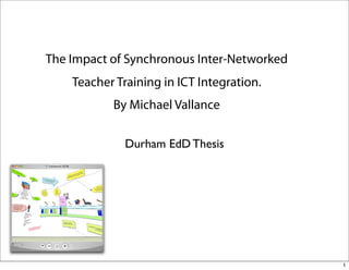 The Impact of Synchronous Inter-Networked
    Teacher Training in ICT Integration.
           By Michael Vallance

              Durham EdD Thesis




                                            1