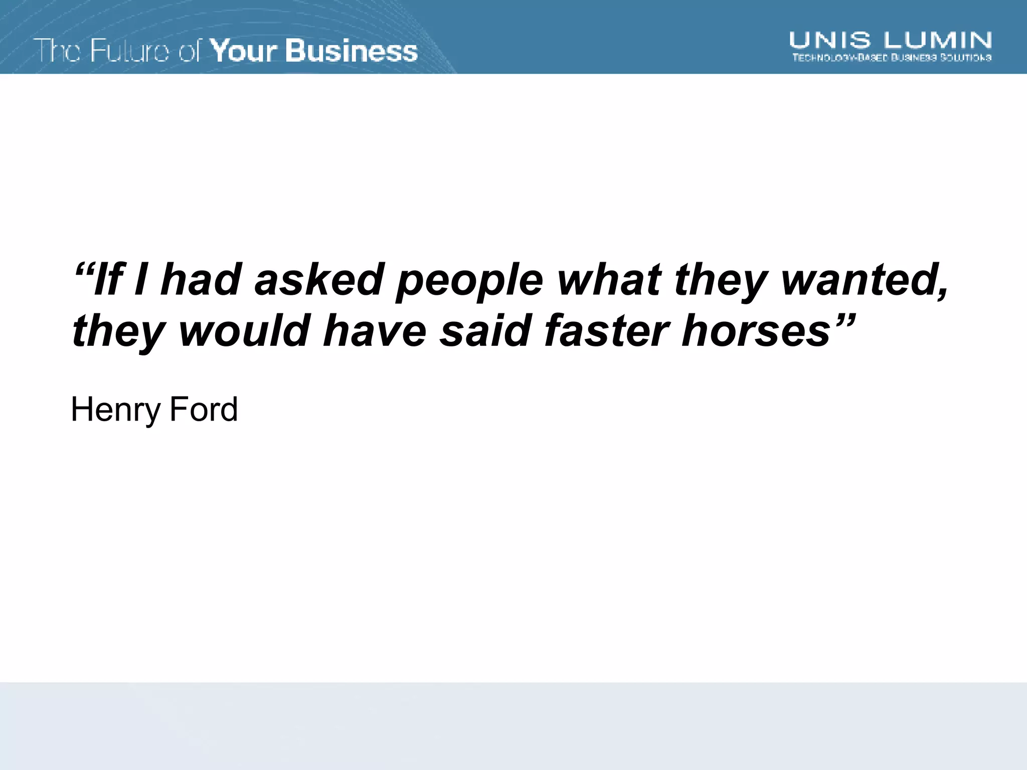 “ If I had asked people what they wanted, they would have said faster horses” Henry Ford 