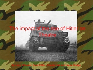 The impact of the rise of Hitler on Theatre By Lizzy Wheeler, Kyra Millar, Charlie Hall and Laura Hodge 