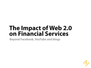 The Impact of Web 2.0
on Financial Services
Beyond Facebook, YouTube and blogs