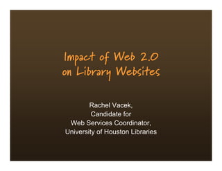 Impact of Web 2.0
on Library Websites

        Rachel Vacek,
         Candidate for
 Web Services Coordinator,
University of Houston Libraries